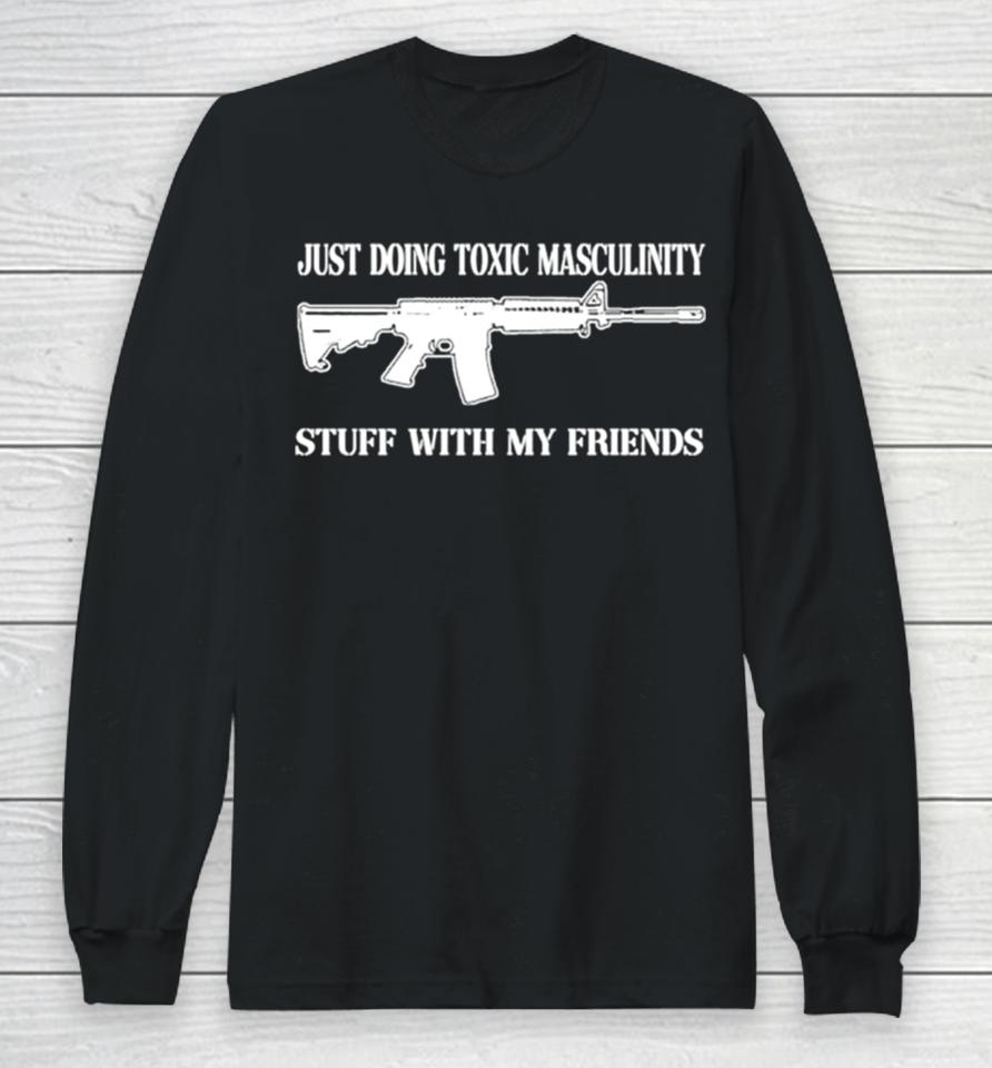Just Doing Toxic Masculinity Stuff With My Friends Gun Long Sleeve T-Shirt