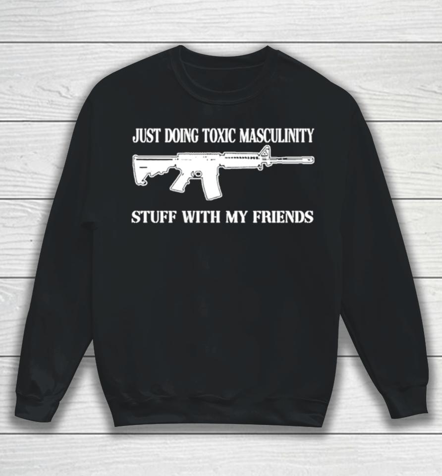 Just Doing Toxic Masculinity Stuff With My Friends Gun Sweatshirt