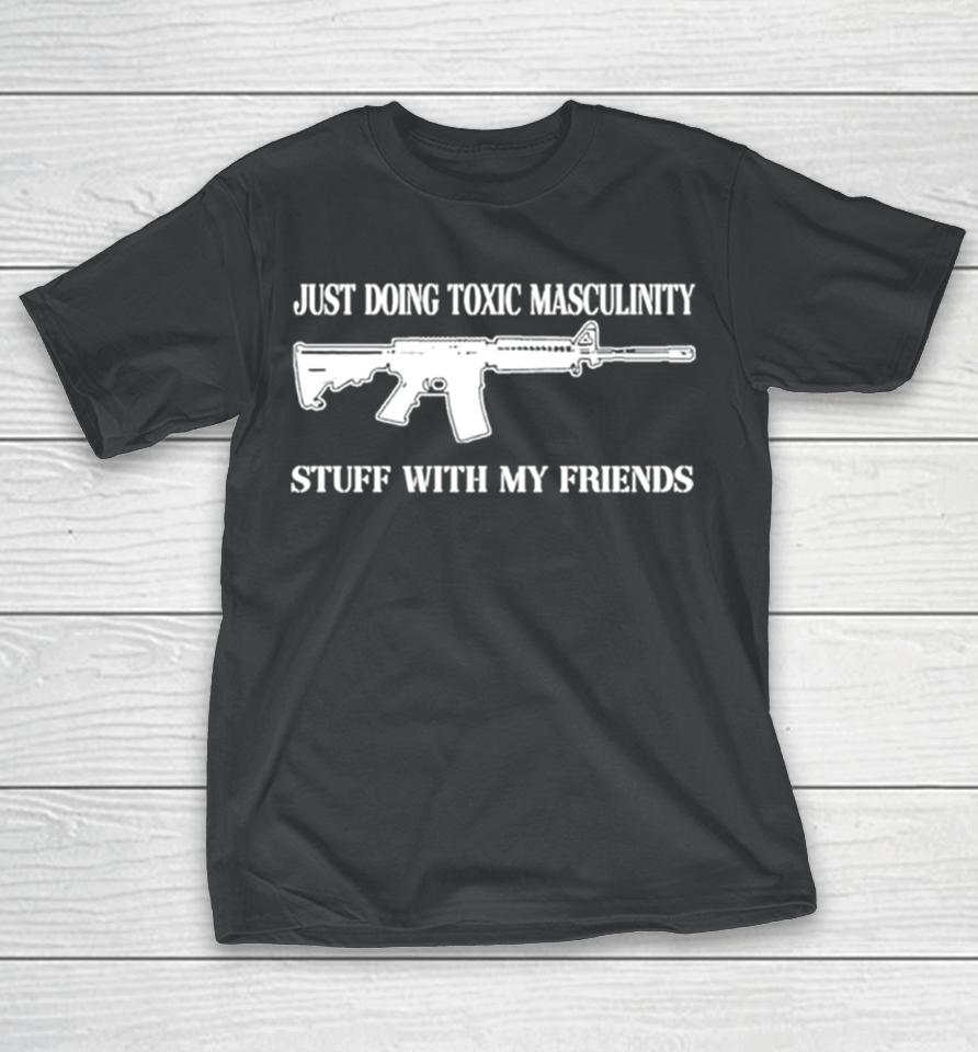 Just Doing Toxic Masculinity Stuff With My Friends Gun T-Shirt
