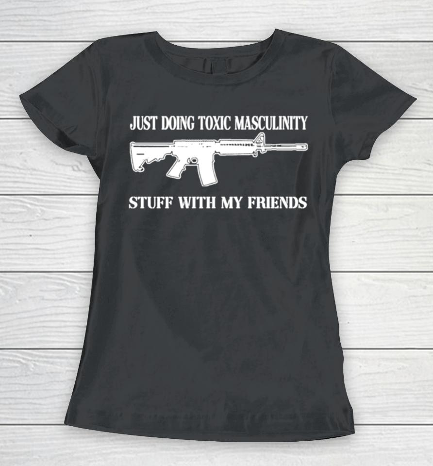 Just Doing Toxic Masculinity Stuff With My Friends Gun Women T-Shirt