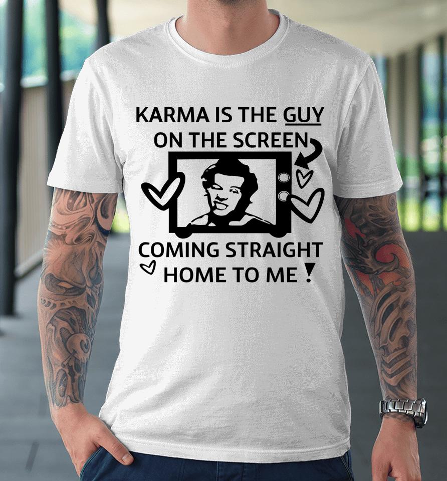 Karma Is The Guy On The Screen Coming Straight Home To Me Premium T-Shirt
