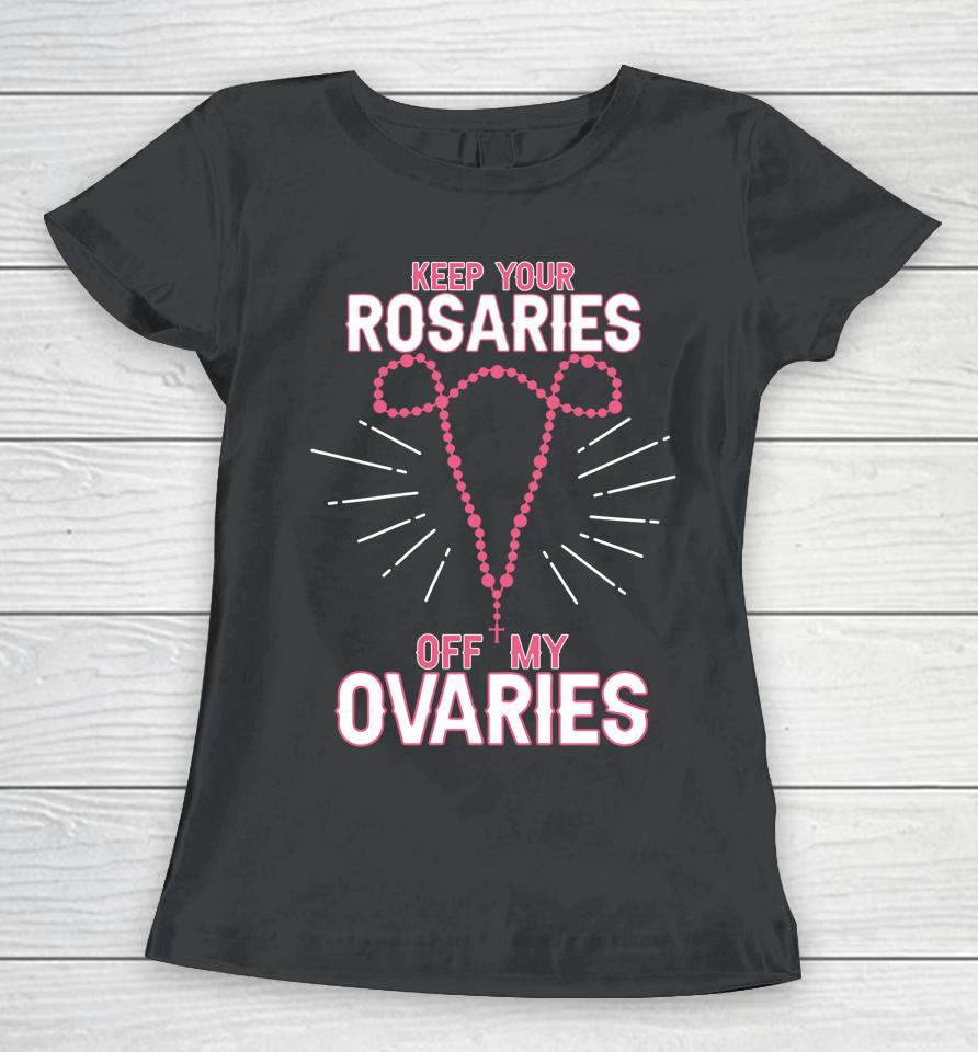 Keep Your Rosaries Off My Ovaries Pro Choice Pro Abortion Women T-Shirt