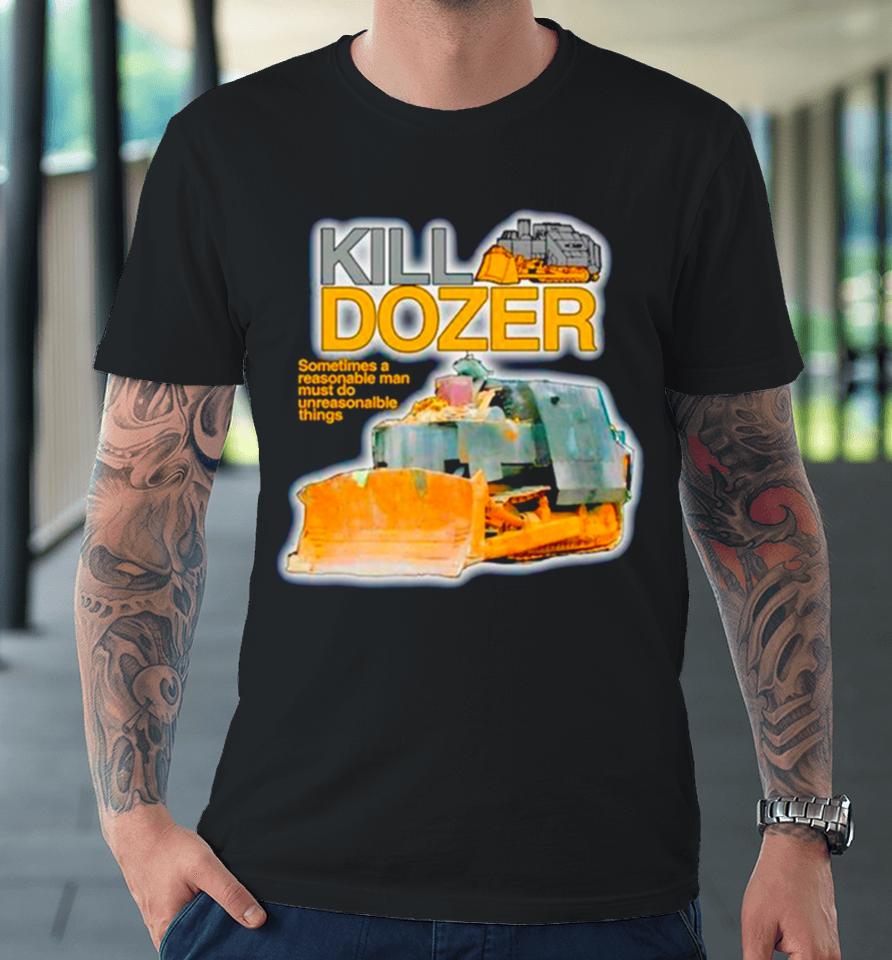 Killdozer Sometimes A Reasonable Man Must Do Unreasonable Things Premium T-Shirt