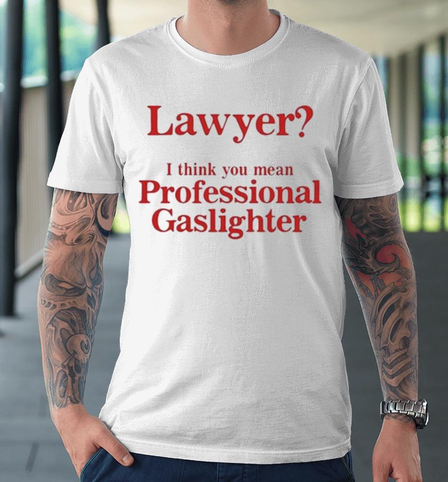 Lawyer I Think You Mean Professional Gaslighter Premium T-Shirt