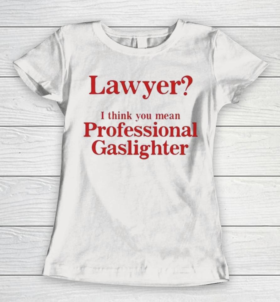 Lawyer I Think You Mean Professional Gaslighter Women T-Shirt