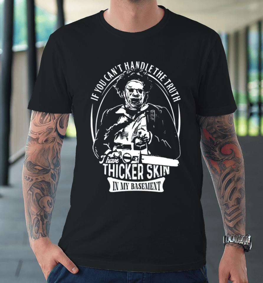 Leatherface If You Can’t Handle The Truth I Have Thicker Skin In My Basement Premium T-Shirt