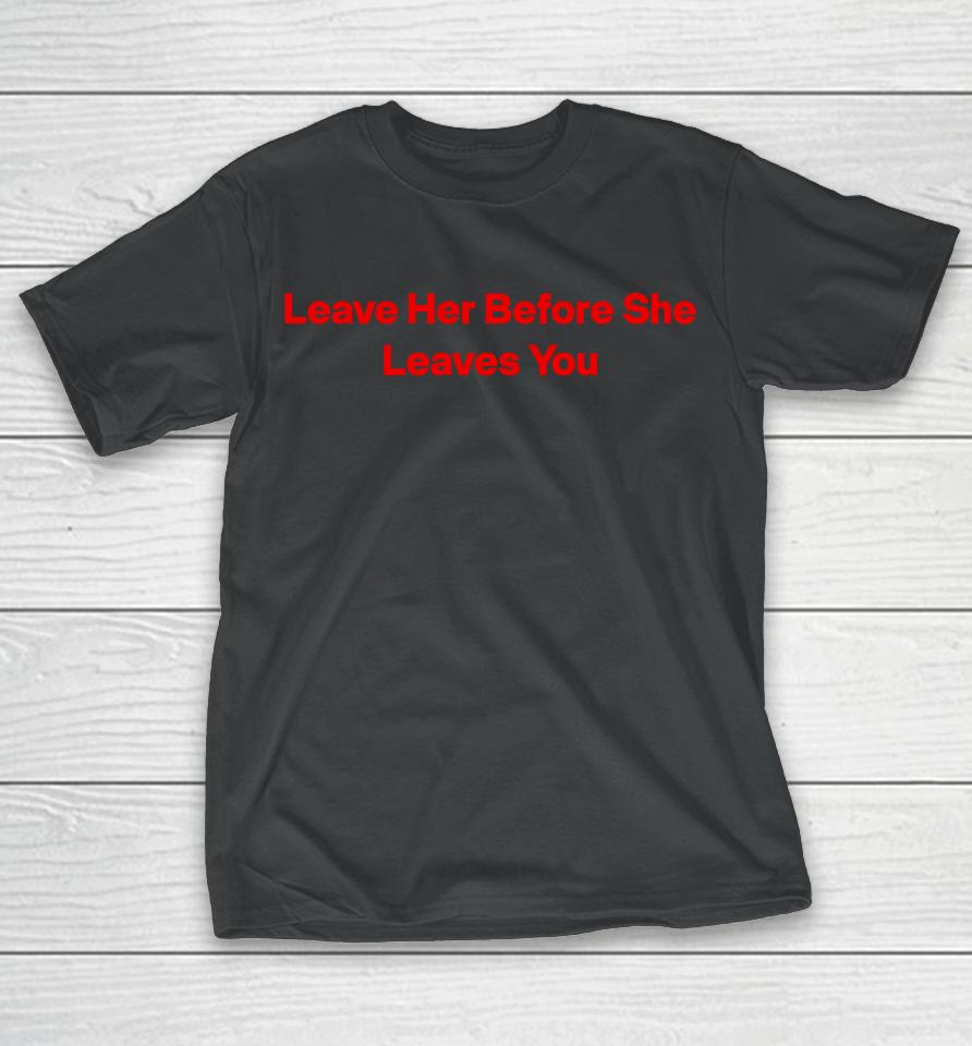 Leave Her Before She Leaves You T-Shirt