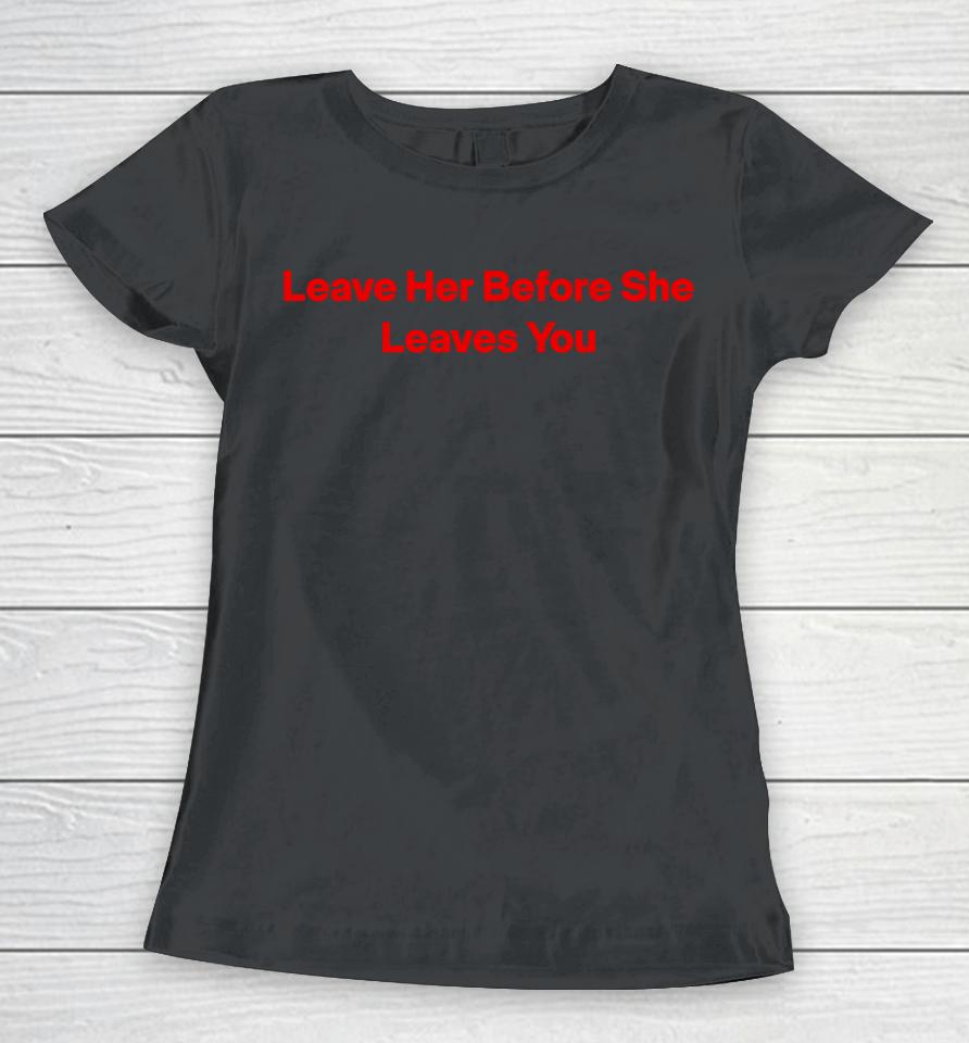 Leave Her Before She Leaves You Women T-Shirt