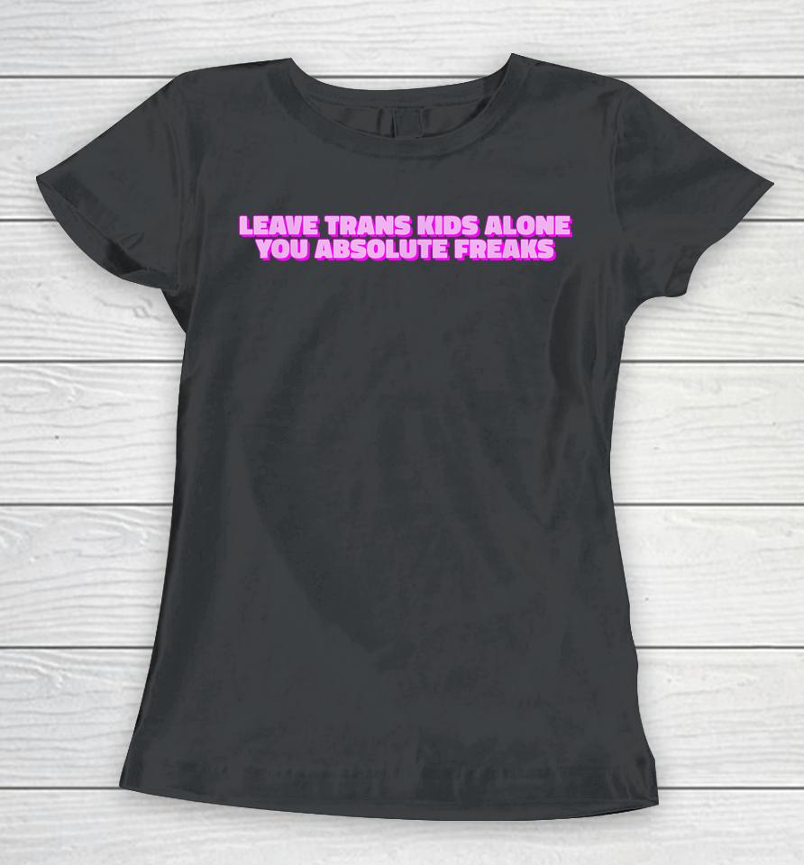Leave Trans Kids Alone You Absolute Freaks Lgbtq Ally Humor Women T-Shirt