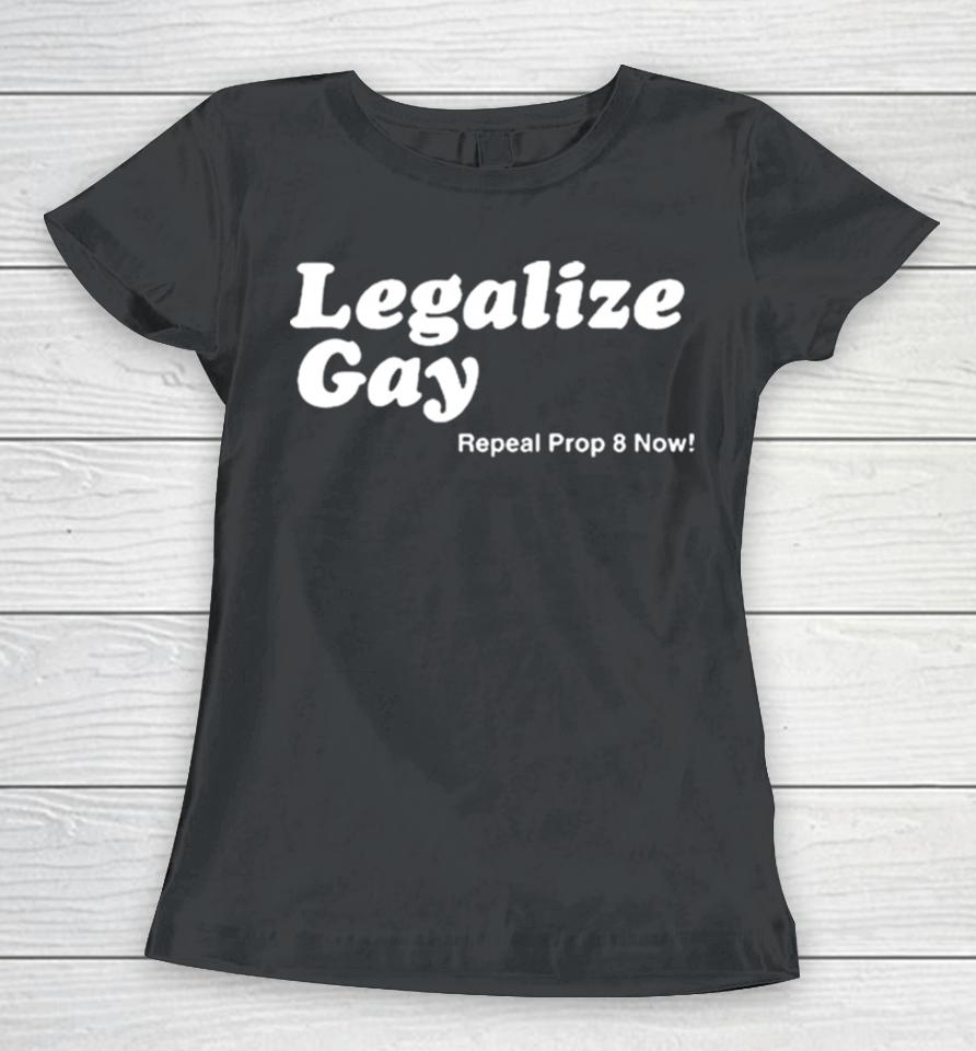 Legalize Gay Repeal Prop 8 Now Women T-Shirt