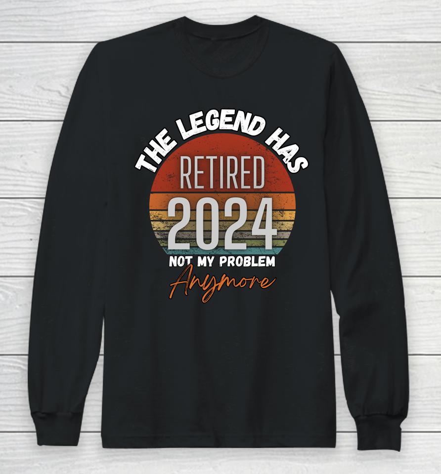Legend Has Retired 2024 Not My Problem Anymore Retirement Long Sleeve T-Shirt