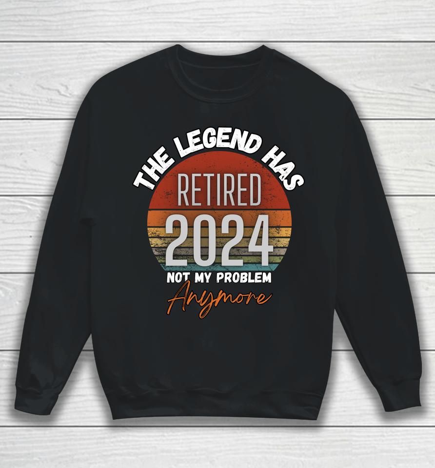 Legend Has Retired 2024 Not My Problem Anymore Retirement Sweatshirt