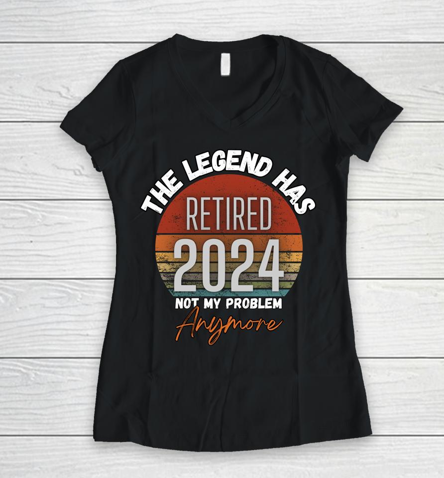 Legend Has Retired 2024 Not My Problem Anymore Retirement Women V-Neck T-Shirt