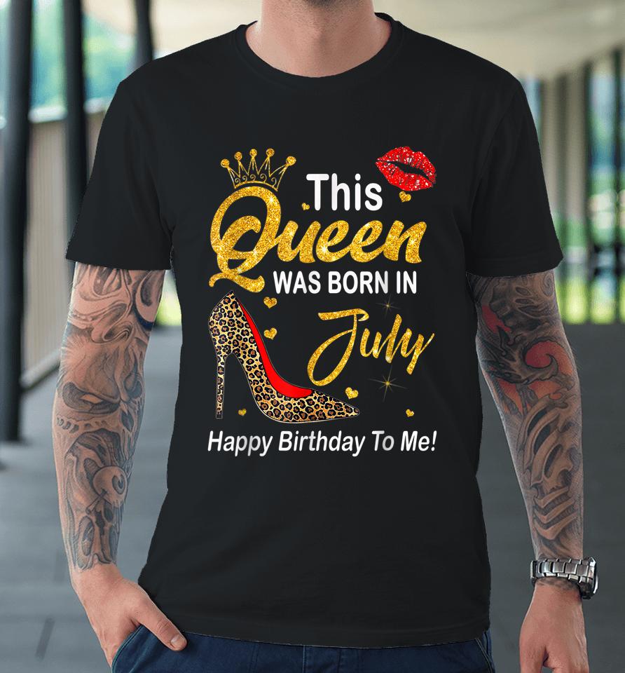 Leopard This Queen Was Born In July Happy Birthday To Me Premium T-Shirt