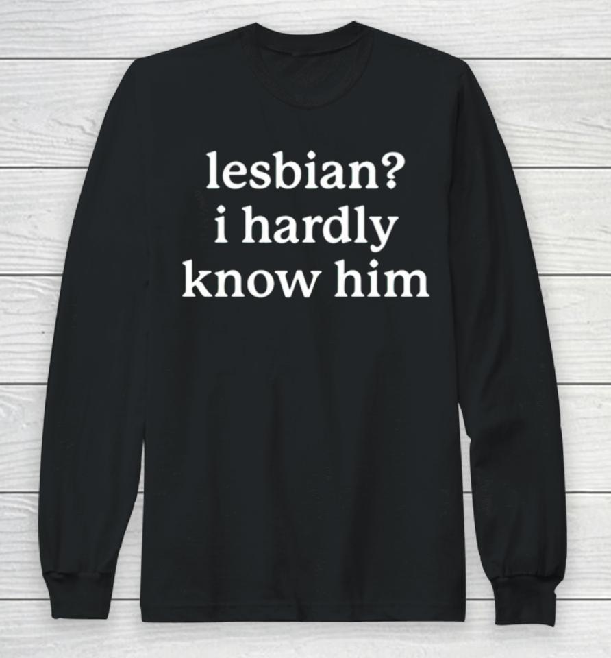 Lesbian I Hardly Know Him Long Sleeve T-Shirt