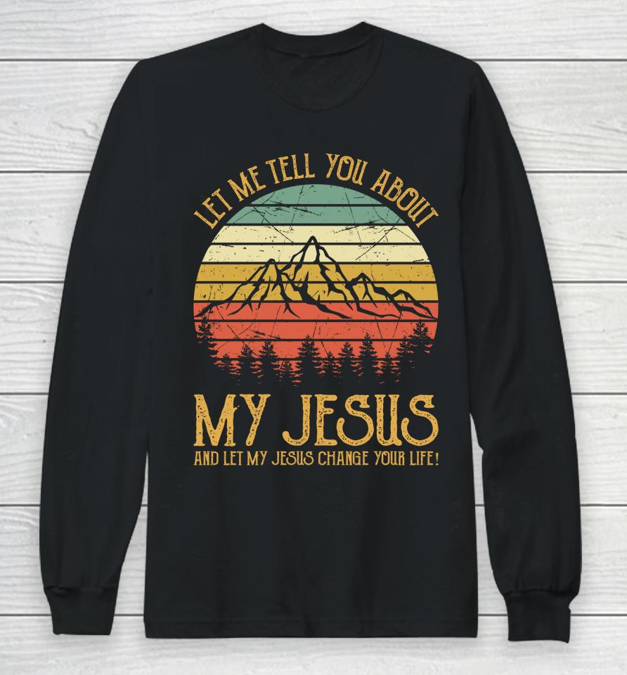 Let Me Tell You About My Jesus And Let My Jesus Change Your Life Long Sleeve T-Shirt