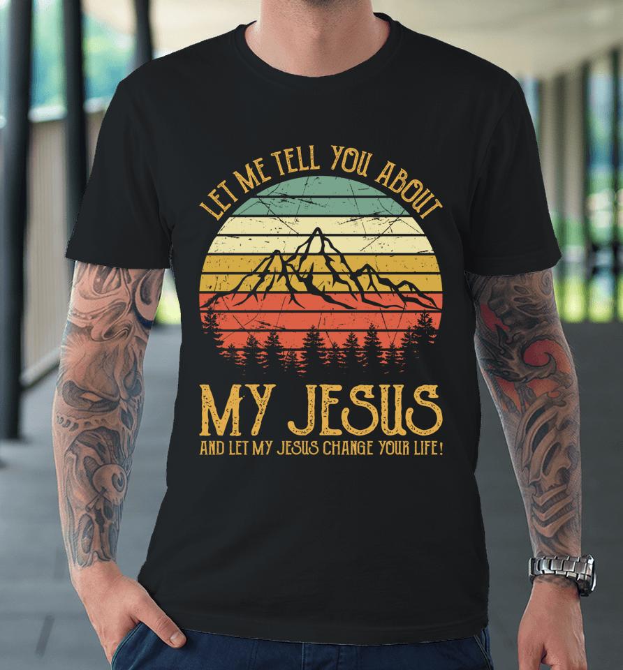 Let Me Tell You About My Jesus And Let My Jesus Change Your Life Premium T-Shirt