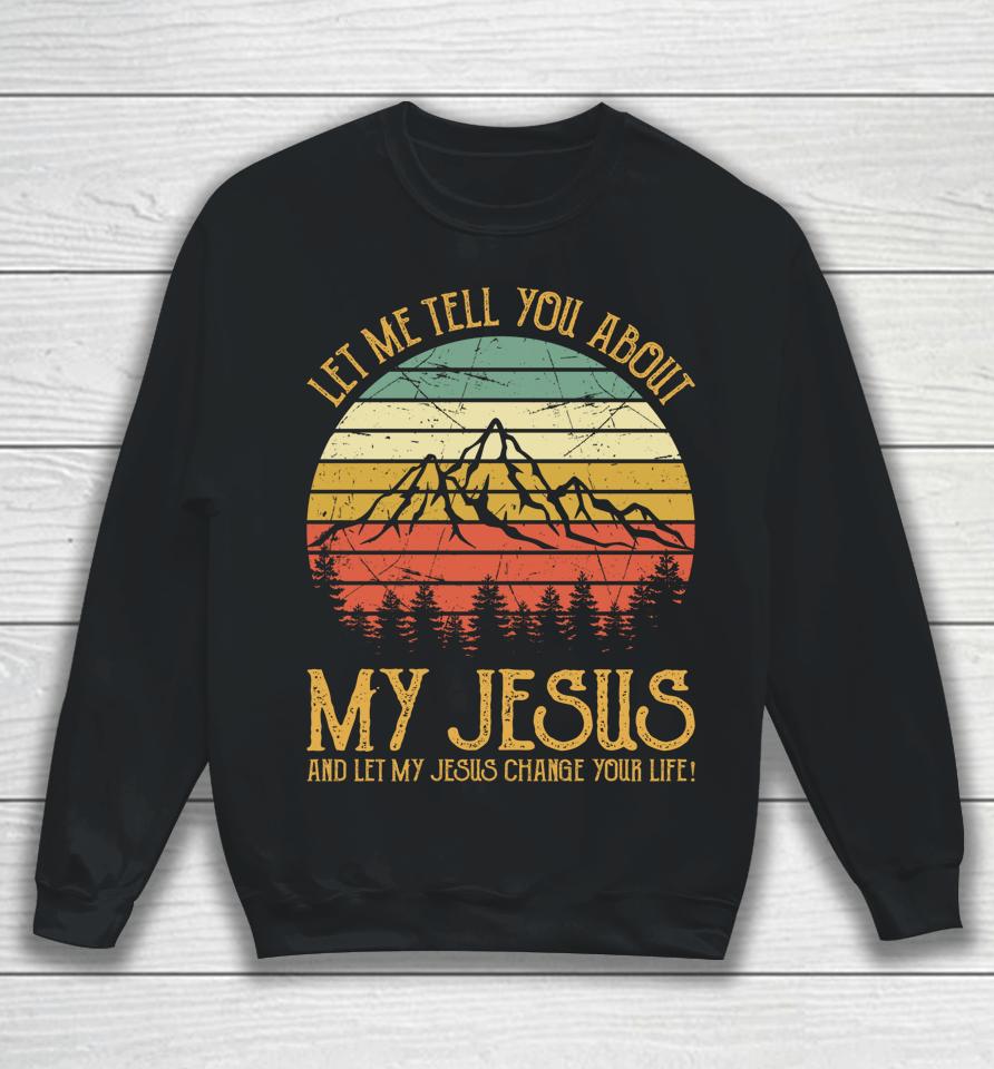 Let Me Tell You About My Jesus And Let My Jesus Change Your Life Sweatshirt