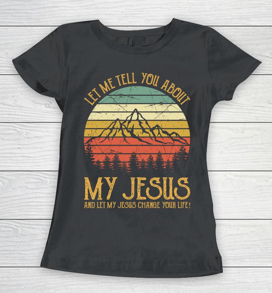 Let Me Tell You About My Jesus And Let My Jesus Change Your Life Women T-Shirt