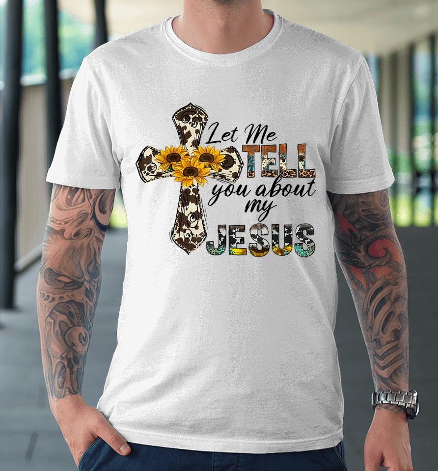 Let Me Tell You About My Jesus Leopard Sunflower Cross Premium T-Shirt