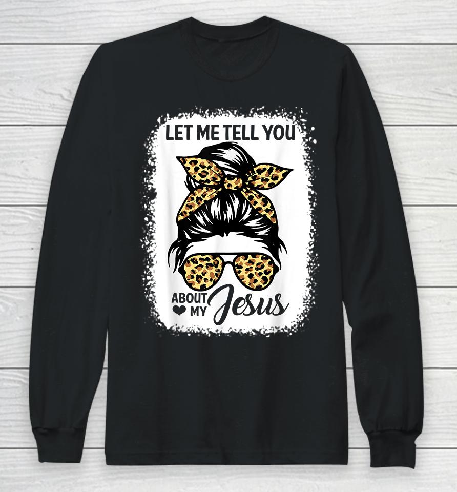 Let Me Tell You About My Jesus Long Sleeve T-Shirt