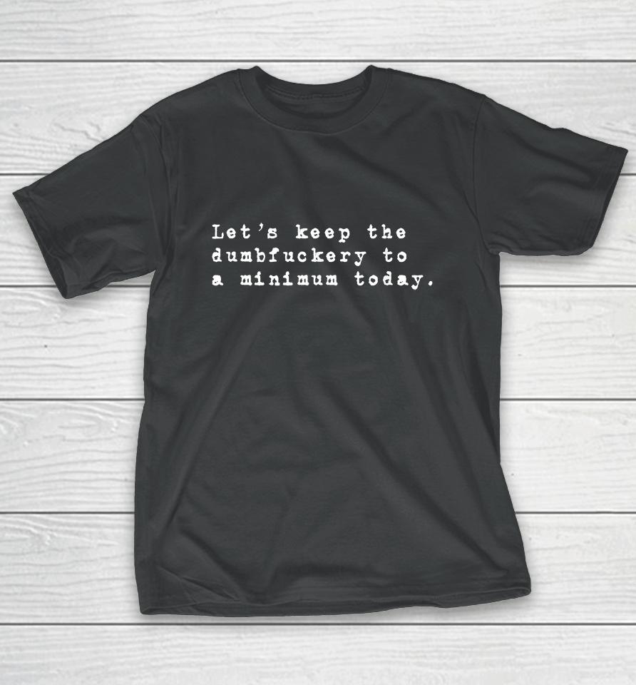 Let's Keep The Dumbfuckery To A Minimum Today T-Shirt