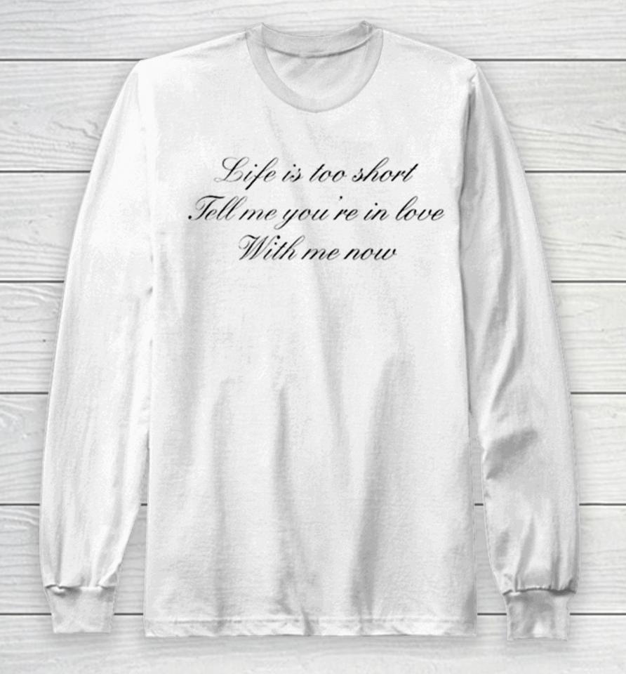 Life Is Too Short Tell Me You’re In Love With Me Now Long Sleeve T-Shirt