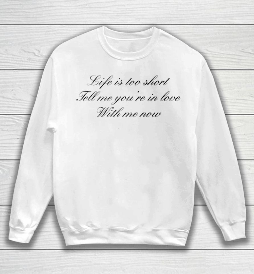 Life Is Too Short Tell Me You’re In Love With Me Now Sweatshirt