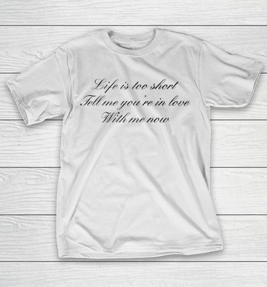 Life Is Too Short Tell Me You’re In Love With Me Now T-Shirt