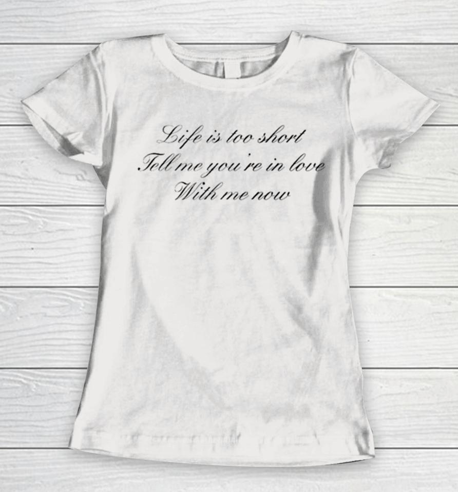 Life Is Too Short Tell Me You’re In Love With Me Now Women T-Shirt