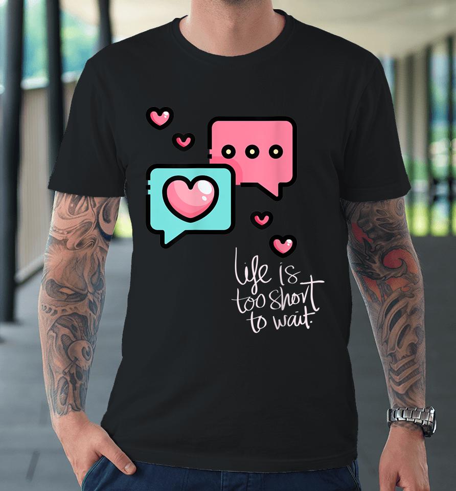 Life Is Too Short Too Wait Valentines Cute Premium T-Shirt