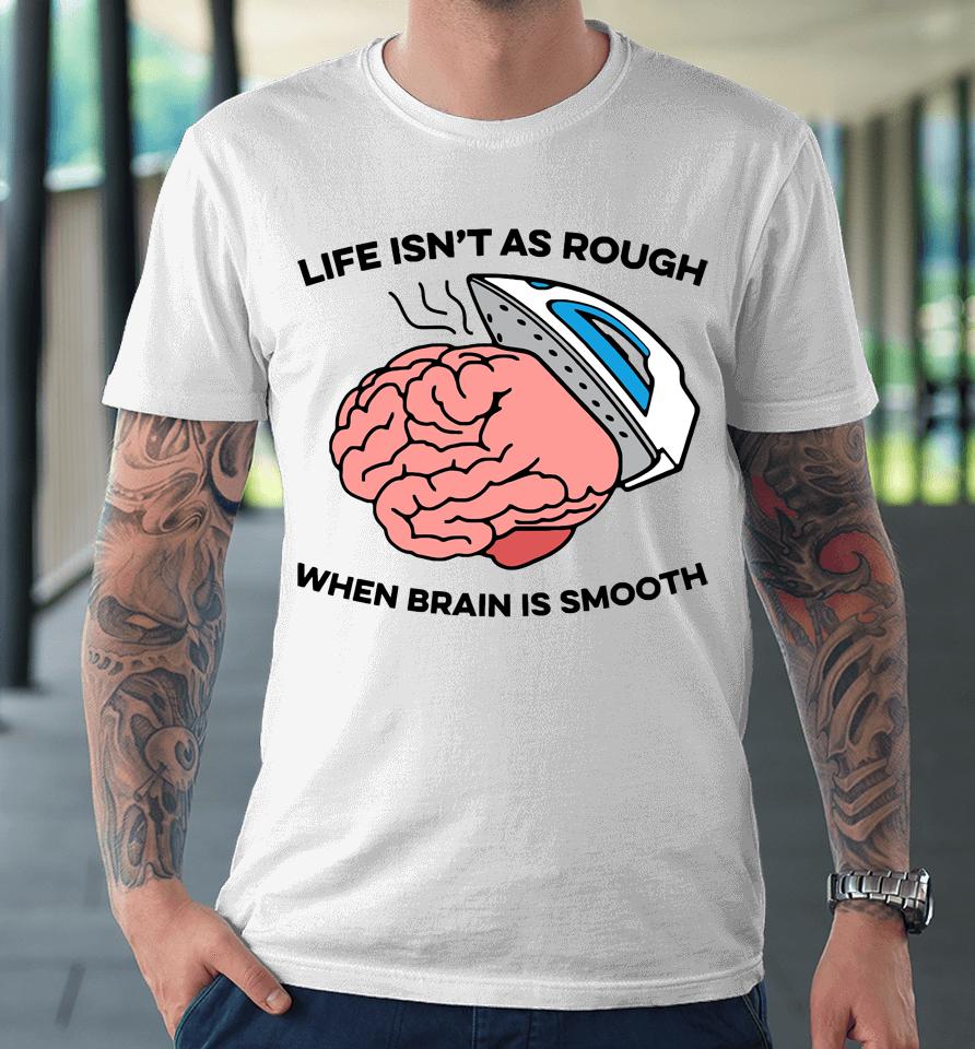 Life Isn't As Rough When Brain Is Smooth Premium T-Shirt