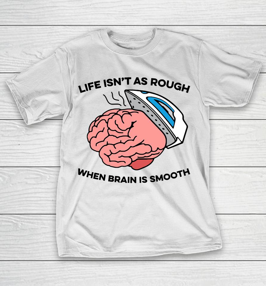 Life Isn't As Rough When Brain Is Smooth T-Shirt