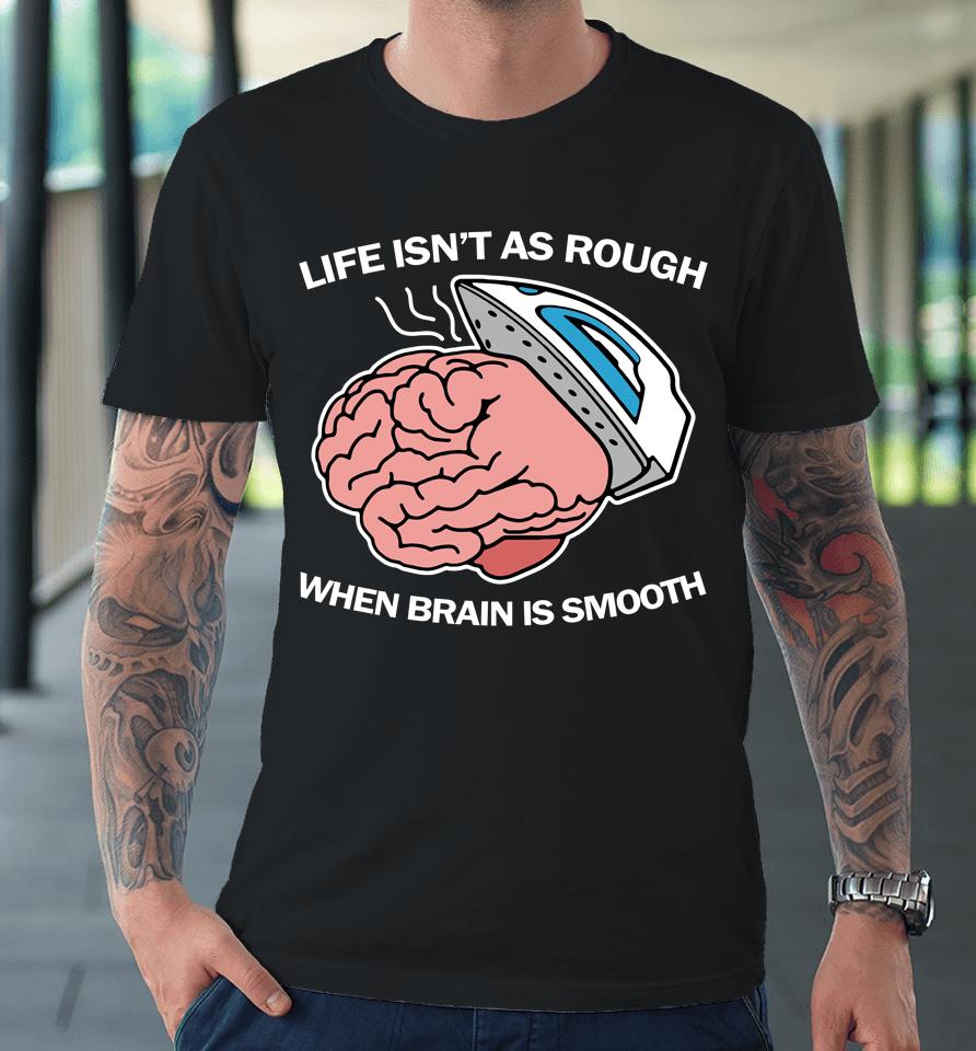 Life Isn't As Rough When Brain Is Smooth Premium T-Shirt