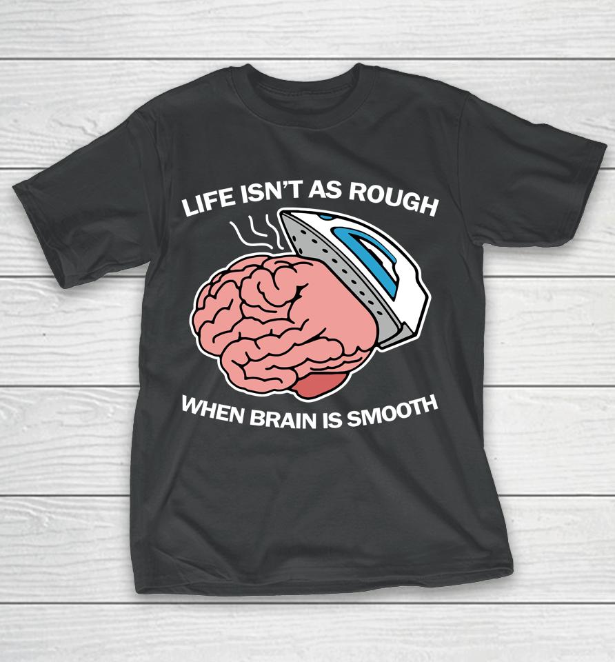 Life Isn't As Rough When Brain Is Smooth T-Shirt