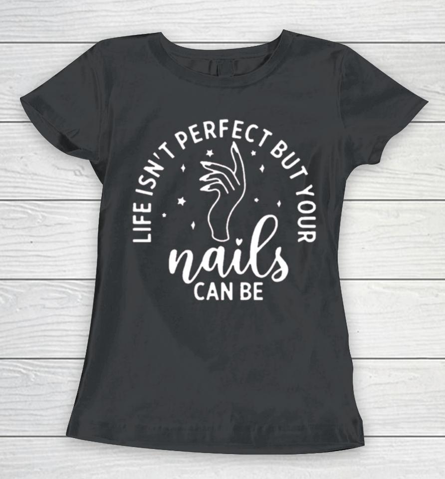 Life Isn’t Perfect But Your Nails Can Be Women T-Shirt