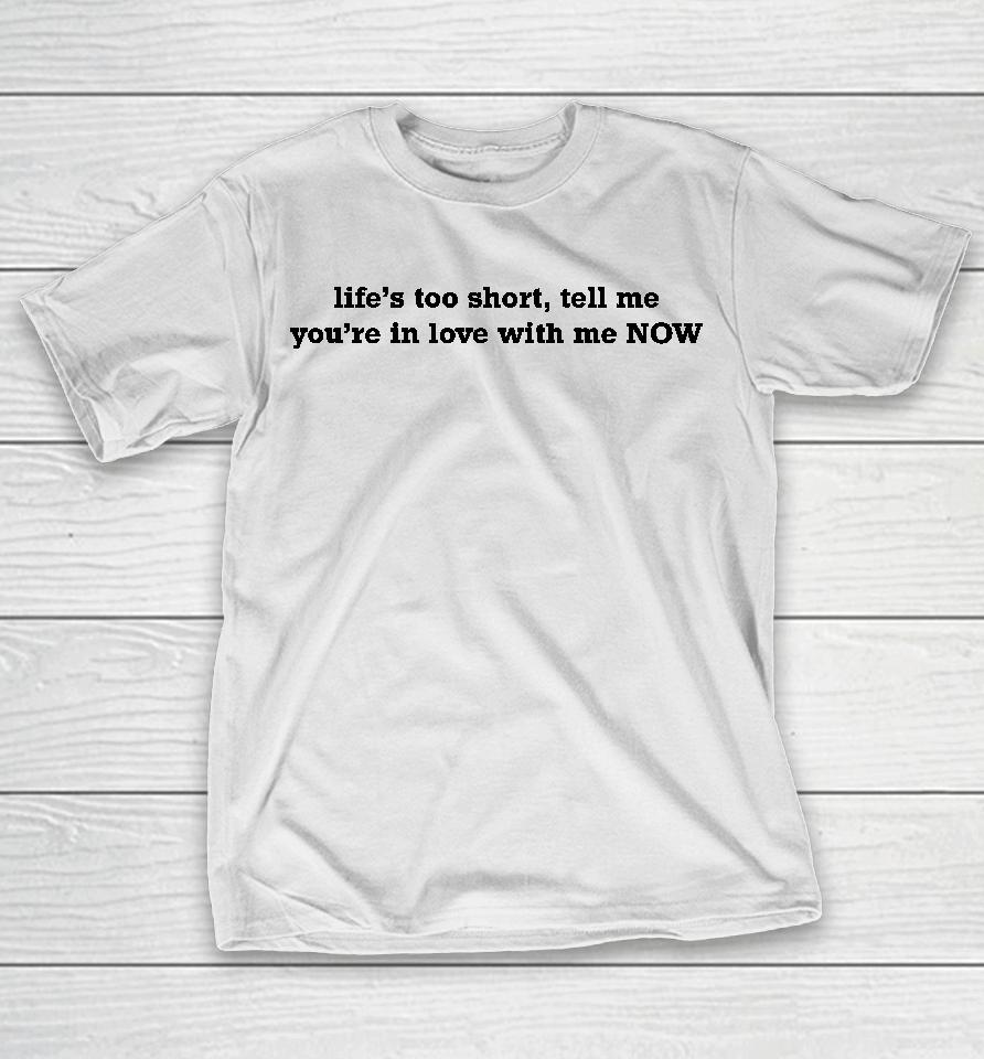 Life's Too Short Tell Me You're In Love With Me Now T-Shirt