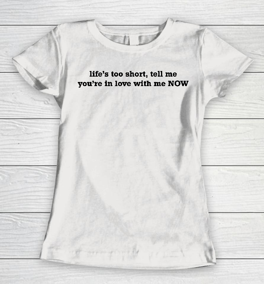 Life's Too Short Tell Me You're In Love With Me Now Women T-Shirt