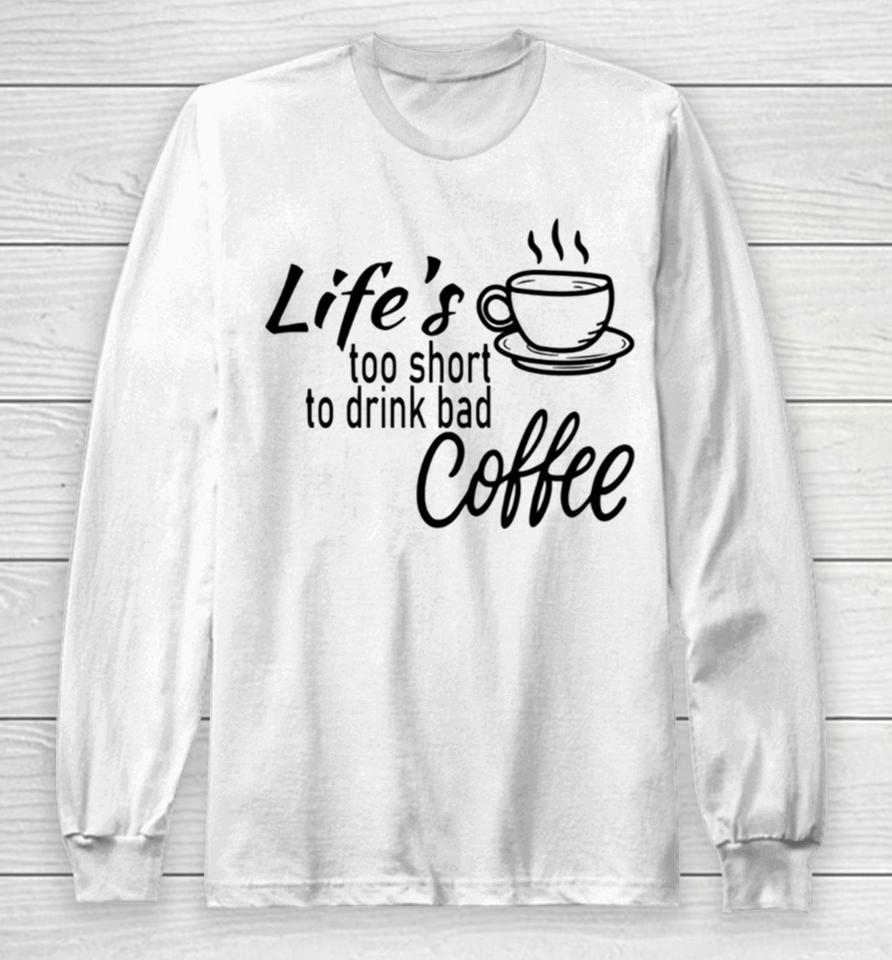 Lifes Too Short To Drink Bad Coffee Long Sleeve T-Shirt