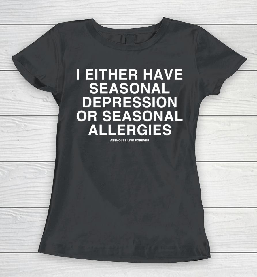 Lindafinegold Store Assholes Live Forever I Either Have Seasonal Depression Or Seasonal Allergies Women T-Shirt