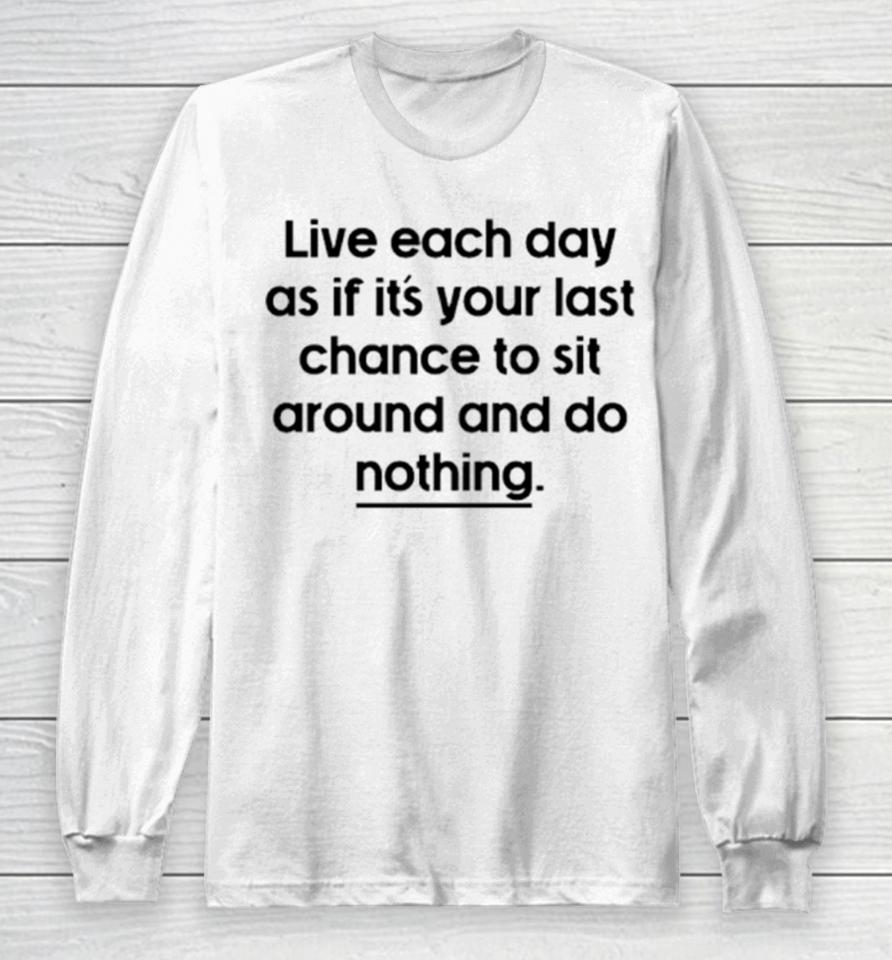 Live Each Day As If It’s Your Last Chance To Sit Around And Do Nothing Long Sleeve T-Shirt
