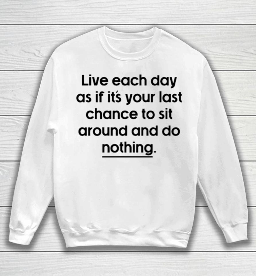 Live Each Day As If It’s Your Last Chance To Sit Around And Do Nothing Sweatshirt