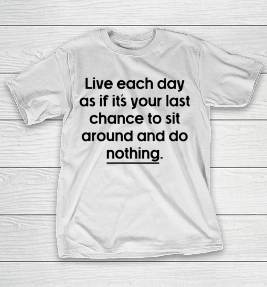 Live Each Day As If It’s Your Last Chance To Sit Around And Do Nothing T-Shirt
