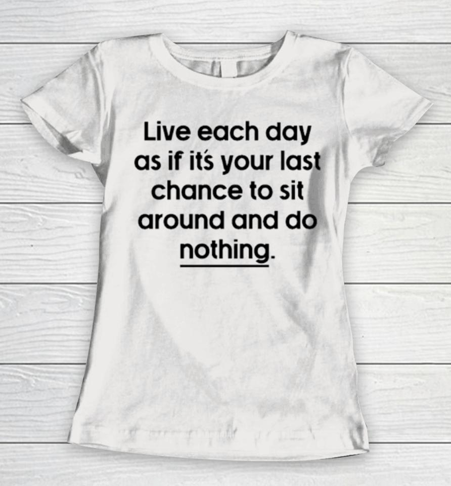 Live Each Day As If It’s Your Last Chance To Sit Around And Do Nothing Women T-Shirt