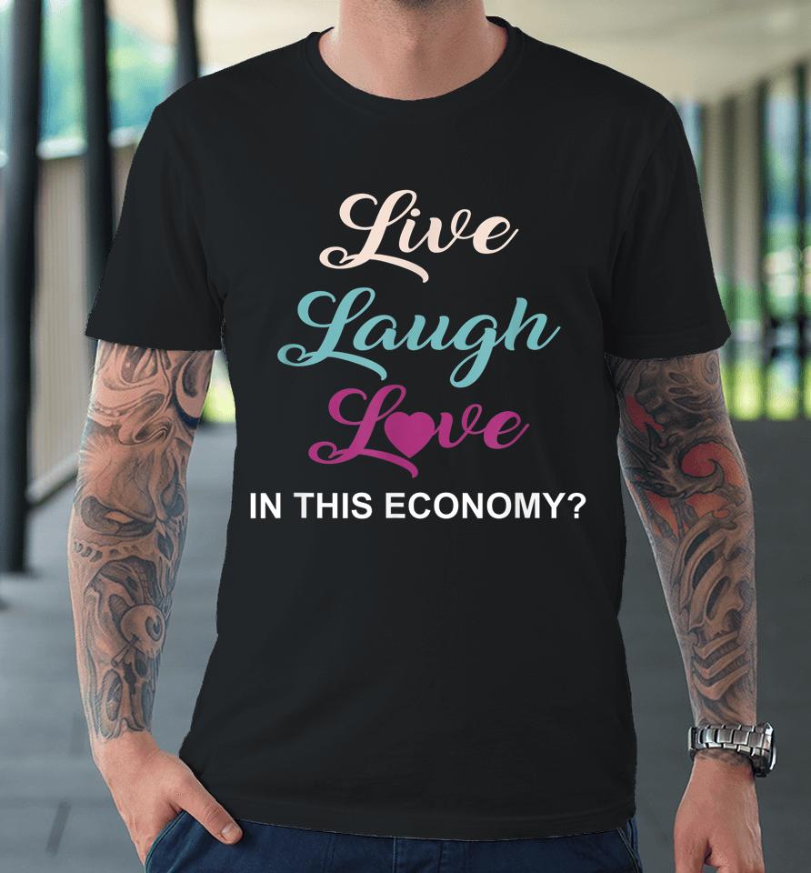 Live Laugh And Love In This Economy Premium T-Shirt
