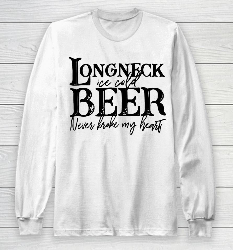 Longneck Ice Cold Beer Never Broke My Heart Long Sleeve T-Shirt