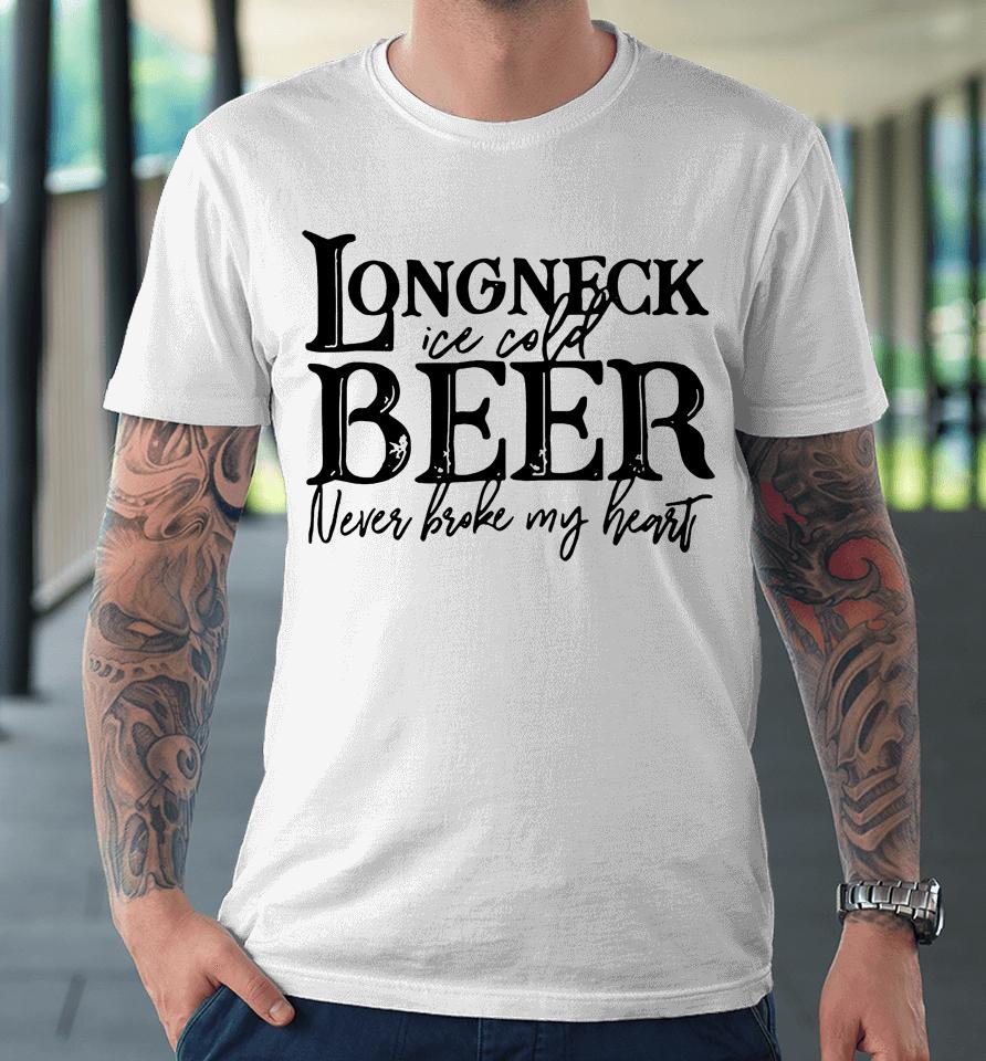 Longneck Ice Cold Beer Never Broke My Heart Premium T-Shirt