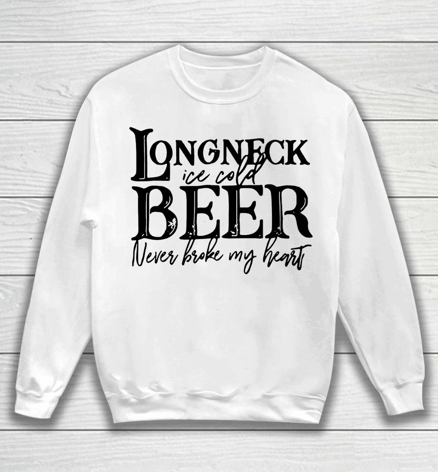 Longneck Ice Cold Beer Never Broke My Heart Sweatshirt