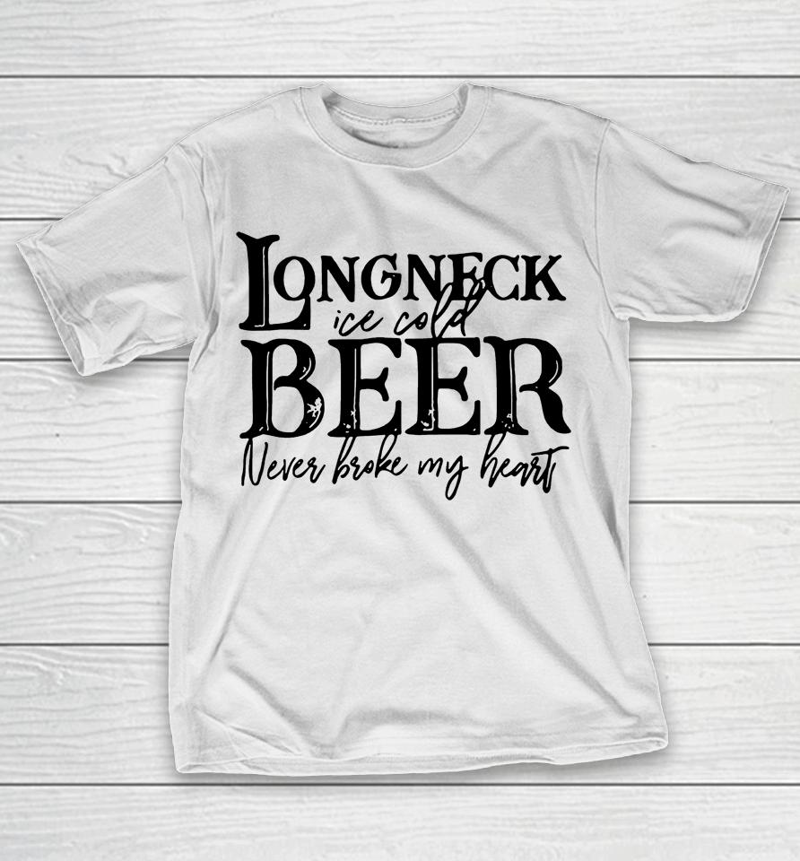 Longneck Ice Cold Beer Never Broke My Heart T-Shirt