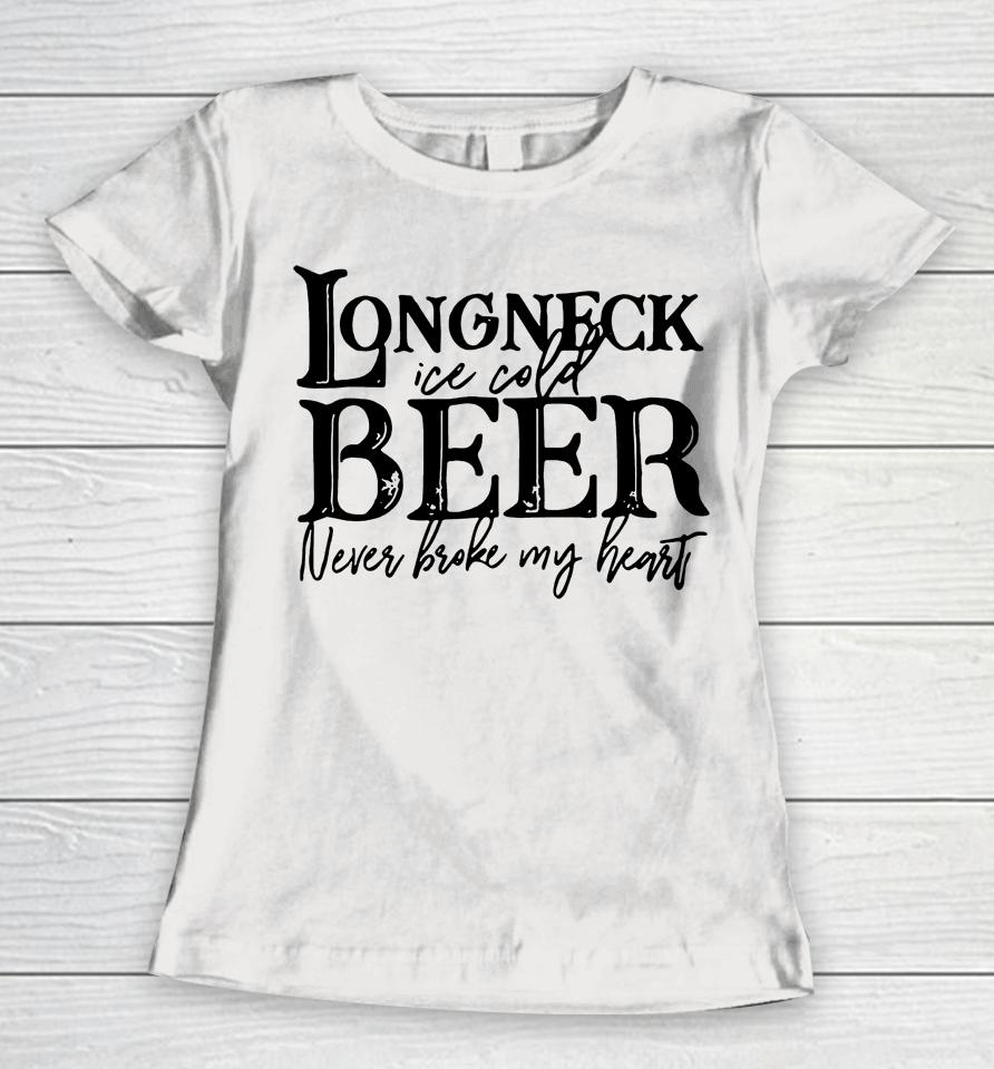 Longneck Ice Cold Beer Never Broke My Heart Women T-Shirt